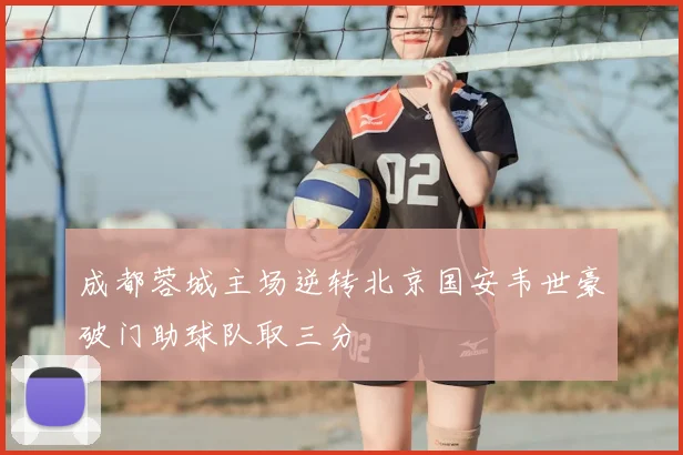 成都蓉城主场逆转北京国安韦世豪破门助球队取三分