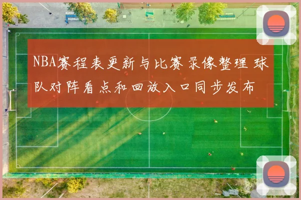 NBA赛程表更新与比赛录像整理 球队对阵看点和回放入口同步发布