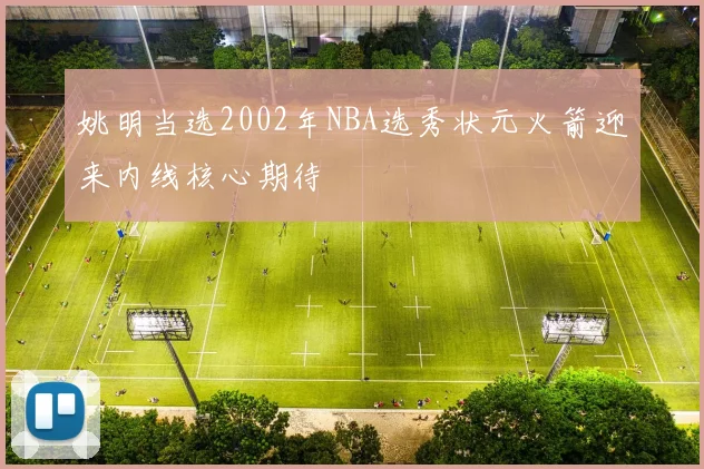 姚明当选2002年NBA选秀状元火箭迎来内线核心期待