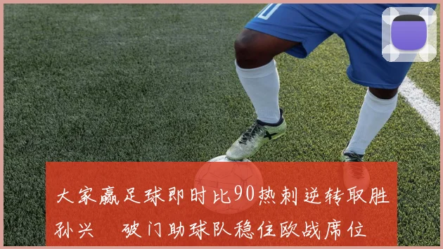 大家赢足球即时比90热刺逆转取胜孙兴慜破门助球队稳住欧战席位