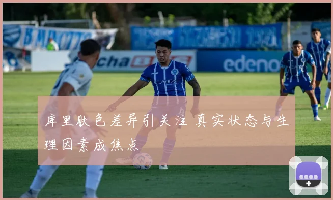 库里肤色差异引关注 真实状态与生理因素成焦点