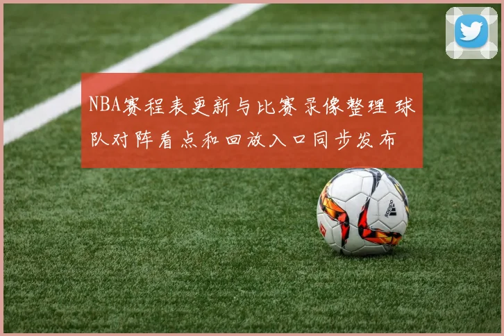 NBA赛程表更新与比赛录像整理 球队对阵看点和回放入口同步发布