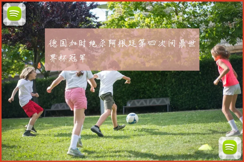 德国加时绝杀阿根廷第四次问鼎世界杯冠军