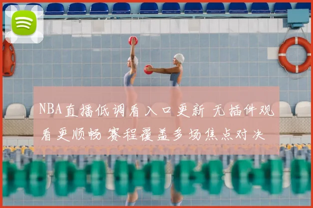 NBA直播低调看入口更新 无插件观看更顺畅 赛程覆盖多场焦点对决