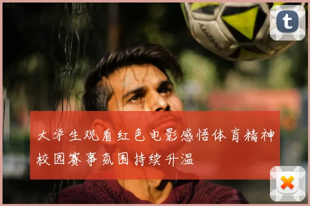 大学生观看红色电影感悟体育精神校园赛事氛围持续升温