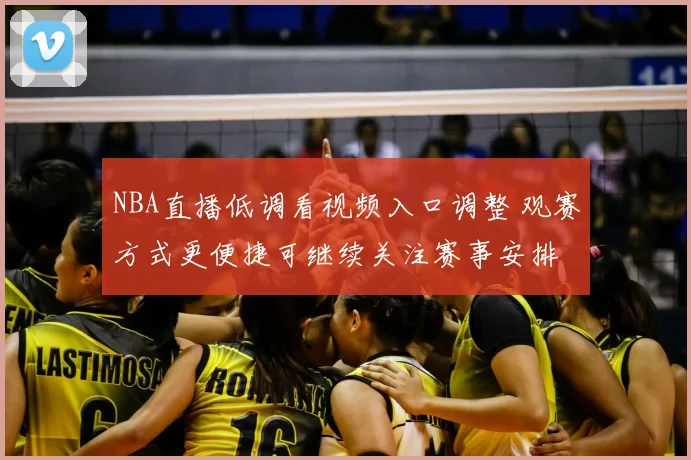 NBA直播低调看视频入口调整 观赛方式更便捷可继续关注赛事安排