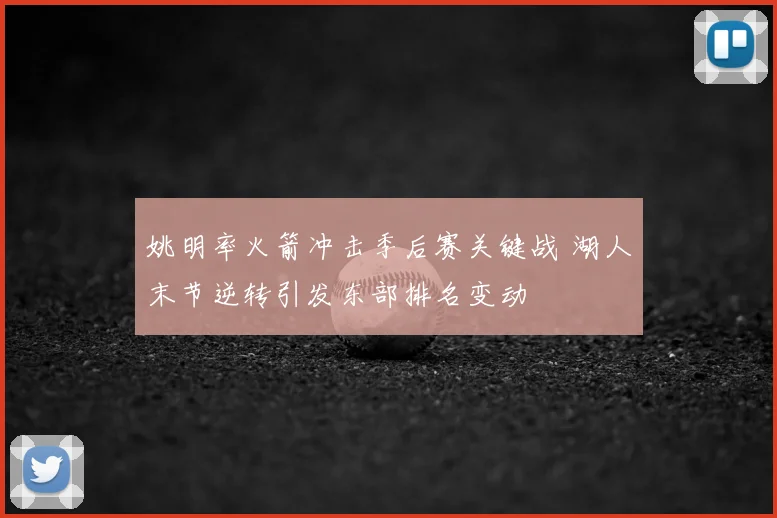 姚明率火箭冲击季后赛关键战 湖人末节逆转引发东部排名变动