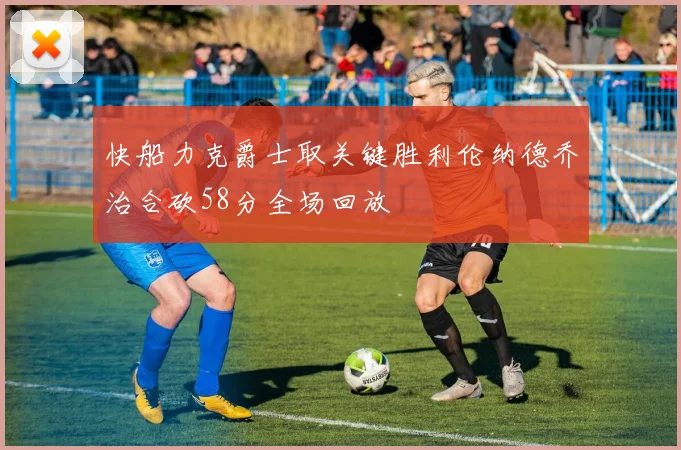 快船力克爵士取关键胜利伦纳德乔治合砍58分全场回放