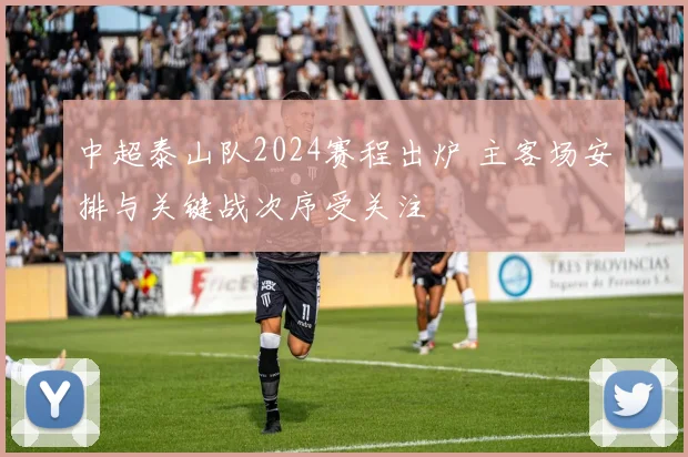 中超泰山队2024赛程出炉 主客场安排与关键战次序受关注