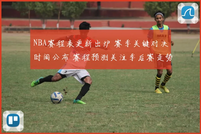 NBA赛程表更新出炉 赛季关键对决时间公布 赛程预测关注季后赛走势