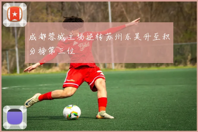 成都蓉城主场逆转苏州东吴升至积分榜第三位
