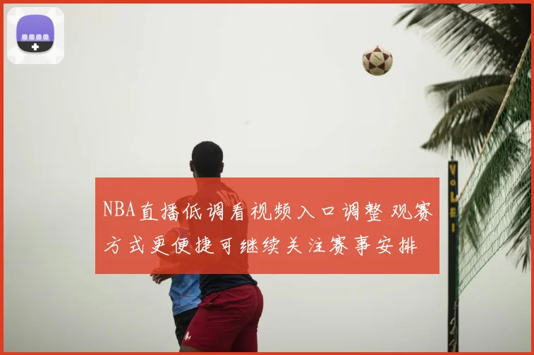NBA直播低调看视频入口调整 观赛方式更便捷可继续关注赛事安排