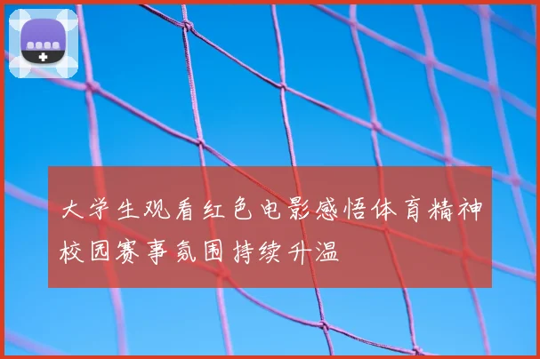 大学生观看红色电影感悟体育精神校园赛事氛围持续升温