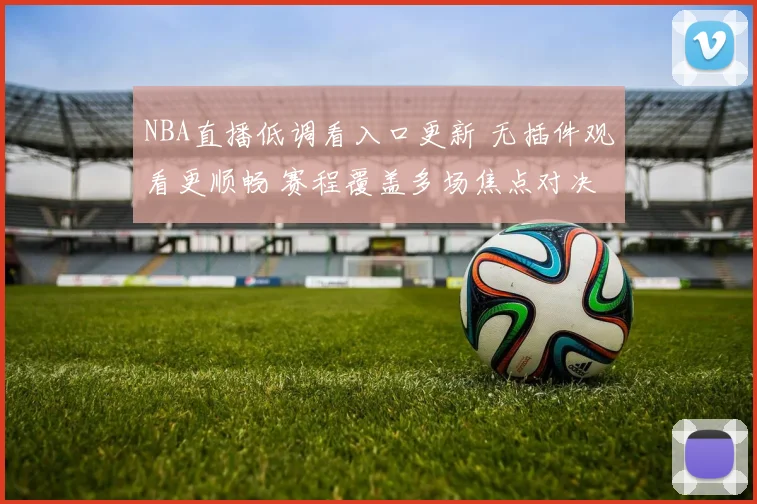NBA直播低调看入口更新 无插件观看更顺畅 赛程覆盖多场焦点对决