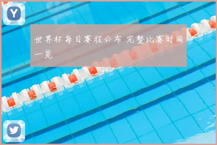 世界杯每日赛程公布 完整比赛时间一览