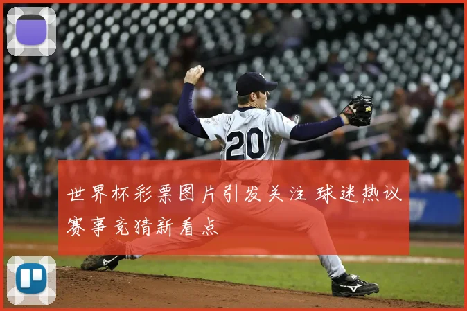 世界杯彩票图片引发关注 球迷热议赛事竞猜新看点