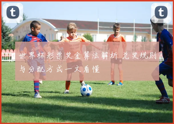 世界杯彩票奖金算法解析 兑奖规则与分配方式一文看懂