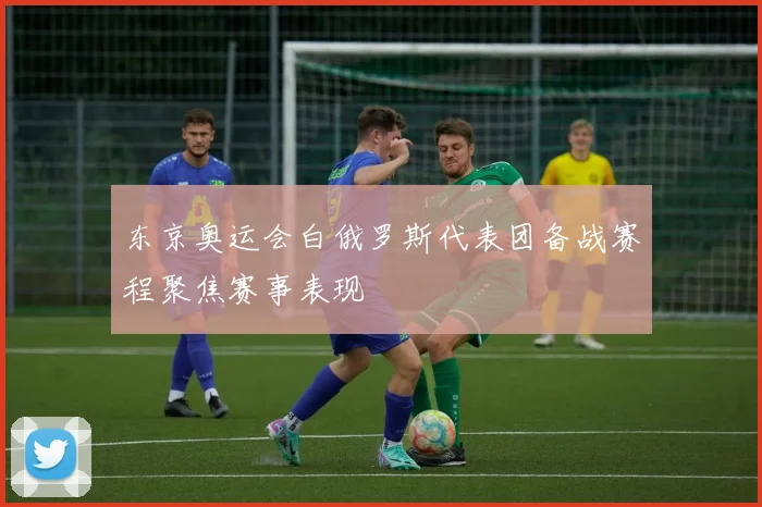 东京奥运会白俄罗斯代表团备战赛程聚焦赛事表现