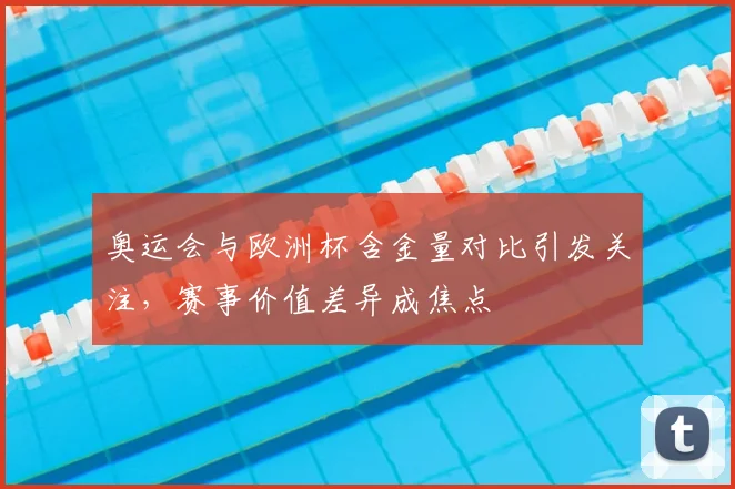 奥运会与欧洲杯含金量对比引发关注，赛事价值差异成焦点