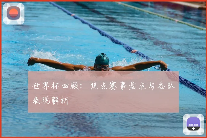 世界杯回顾：焦点赛事盘点与各队表现解析