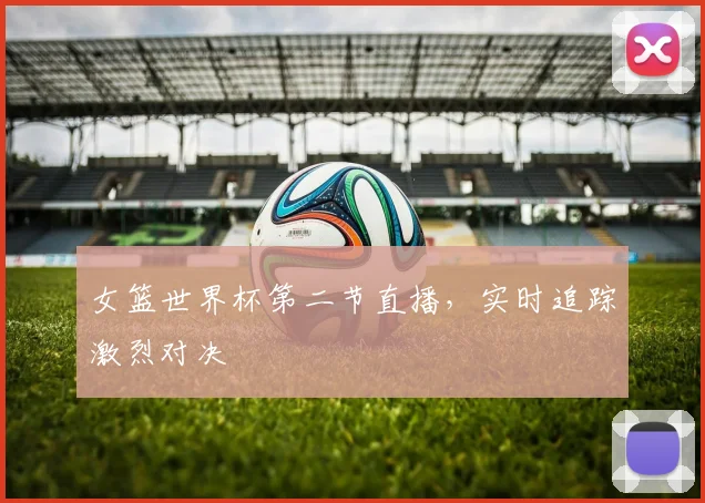 女篮世界杯第二节直播，实时追踪激烈对决