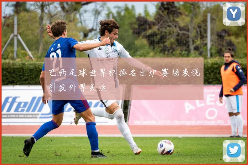巴西足球世界杯排名出炉 赛场表现引发外界关注