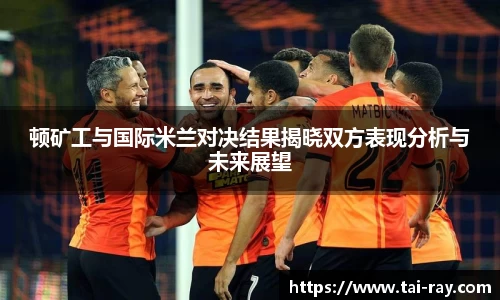 顿矿工与国际米兰对决结果揭晓双方表现分析与未来展望