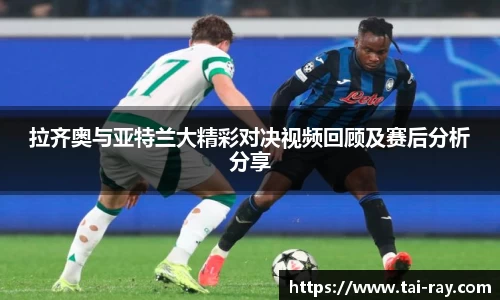 拉齐奥与亚特兰大精彩对决视频回顾及赛后分析分享
