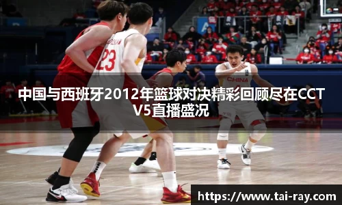 中国与西班牙2012年篮球对决精彩回顾尽在CCTV5直播盛况